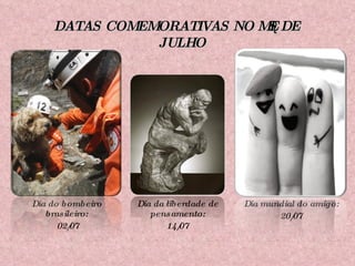 Dia mundial do amigo: 20/07 Dia do bombeiro brasileiro: 02/07 Dia da liberdade de pensamento: 14/07 DATAS COMEMORATIVAS NO MÊS DE JULHO 