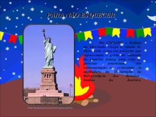 Em 17/06/1885 a Estátua da Liberdade chega a cidade de Nova York, como um presente que representou o gesto de amizade do governo francês para com o governo americano, em comemoração ao centenário da assinatura da Declaração da Independência dos Estados Unidos da América. PARA NÃO ESQUECER Fonte: http://pessoas.hsw.uol.com.br/imigracao-eua7.htm 