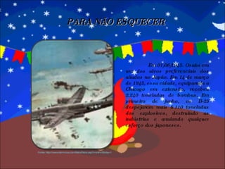 Em 01/06/1945. Osaka era um dos alvos preferenciais dos aliados no Japão. Em 14 de março de 1945, essa cidade, equiparada a Chicago em extensão, recebeu 2.240 toneladas de bombas. Em primeiro de junho, os B-29 despejaram mais 6.110 toneladas dos explosivos, destruindo as indústrias e anulando qualquer esforço dos japoneses. PARA NÃO ESQUECER Fonte: http://www.dammous.com/fatos/fatos.asp?month=6&day=1 