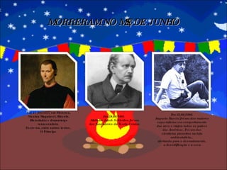 MORRERAM NO MÊS DE JUNHO Em 21 /06/ 1527 , em Florença, Nicolau Maquiavel, filósofo, Historiador e dramaturgo renascentista.  Escreveu, entre outros textos,  O Príncipe. Em 28/06/1881.  Matthias Jakob Schleiden foi um dos fundadores da Teoria Celular. Em 02/06/1986. Augusto Ruschi foi um dos maiores especialistas em comportamento das aves e viajou todos os países das Américas. Foi um dos cientistas pioneiros na luta ambientalista.,  alertando para o desmatamento, a desertificação e a seca. 