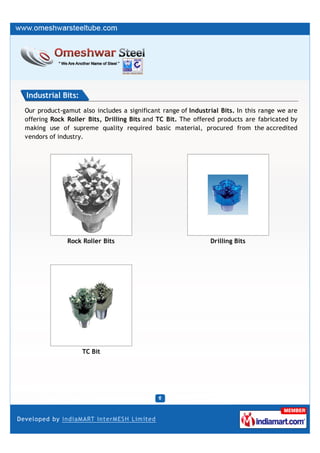 Industrial Bits:
Our product-gamut also includes a significant range of Industrial Bits. In this range we are
offering Rock Roller Bits, Drilling Bits and TC Bit. The offered products are fabricated by
making use of supreme quality required basic material, procured from the accredited
vendors of industry.




              Rock Roller Bits                                Drilling Bits




                   TC Bit
 