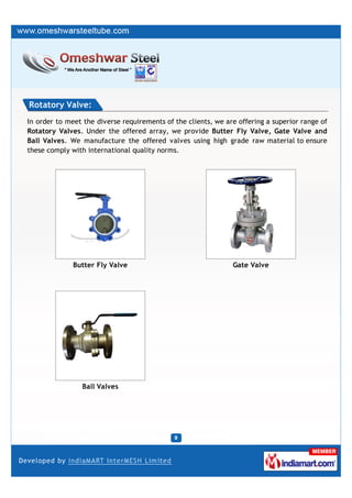 Rotatory Valve:
In order to meet the diverse requirements of the clients, we are offering a superior range of
Rotatory Valves. Under the offered array, we provide Butter Fly Valve, Gate Valve and
Ball Valves. We manufacture the offered valves using high grade raw material to ensure
these comply with international quality norms.




              Butter Fly Valve                                 Gate Valve




                 Ball Valves
 