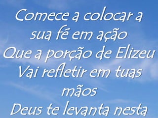 Comece a colocar a
sua fé em ação
Que a porção de Elizeu
Vai refletir em tuas
mãos
Deus te levanta nesta
 