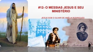 #12- O MESSIAS JESUS E SEU
MINISTÉRIO
JESUS SOB O OLHAR DE AMÉLIA RODRIGUES
 