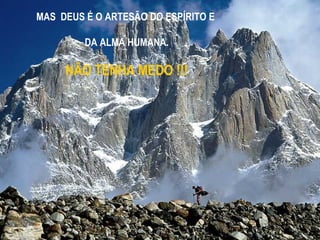 MAS  DEUS É O ARTESÃO DO ESPÍRITO E  DA ALMA HUMANA. NÃO TENHA MEDO !!! 