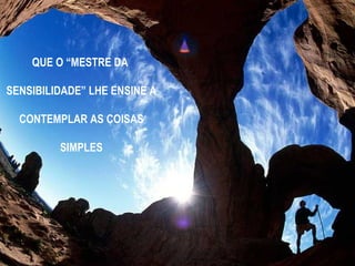 QUE O “MESTRE DA  SENSIBILIDADE” LHE ENSINE A CONTEMPLAR AS COISAS  SIMPLES 