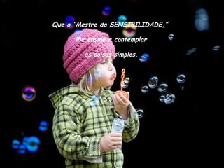 Que o “Mestre da SENSIBILIDADE,” lhe ensine a contemplar as coisas simples. 