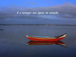 E a navegar nas águas da emoção . 