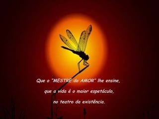 Que o “MESTRE do AMOR” lhe ensine, que a vida é o maior espetáculo, no teatro da existência. 