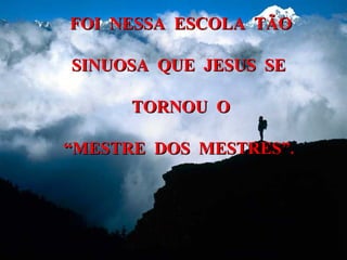 FOI NESSA ESCOLA TÃO

SINUOSA QUE JESUS SE

      TORNOU O

“MESTRE DOS MESTRES”.
 