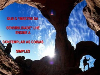 QUE O “MESTRE DA

 SENSIBILIDADE” LHE
      ENSINE A

CONTEMPLAR AS COISAS

      SIMPLES
 
