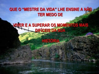 QUE O “MESTRE DA VIDA” LHE ENSINE A NÃO
            TER MEDO DE

 VIVER E A SUPERAR OS MOMENTOS MAIS
            DIFÍCEIS DA SUA

               HISTÓRIA
 