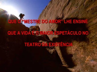 QUE O “MESTRE DO AMOR” LHE ENSINE

QUE A VIDA É O MAIOR ESPETÁCULO NO

       TEATRO DA EXISTÊNCIA
 