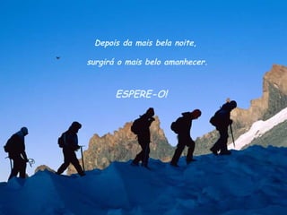 Depois da mais bela noite,
surgirá o mais belo amanhecer.
ESPERE-O!
 