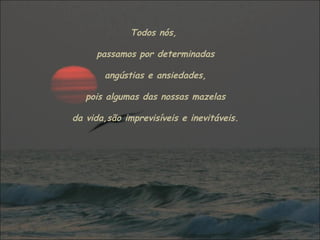Todos nós,
passamos por determinadas
angústias e ansiedades,
pois algumas das nossas mazelas
da vida,são imprevisíveis e inevitáveis.
 