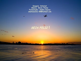 SEJA FELIZ !
Imagens –Internet
Música- Movie Theme
Formatação- Amélia Soares
ameliasoares-55@hotmail.com
 