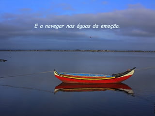 E a navegar nas águas da emoção.
 