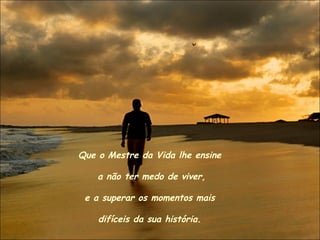 Que o Mestre da Vida lhe ensine
a não ter medo de viver,
e a superar os momentos mais
difíceis da sua história.
 