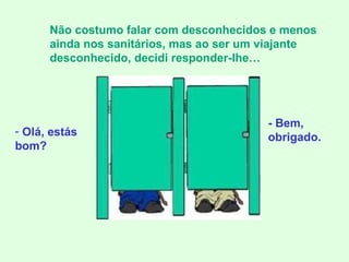 Olá, estás bom? Não costumo falar com desconhecidos e menos ainda nos sanitários, mas ao ser um viajante desconhecido, decidi responder-lhe… - Bem, obrigado. 