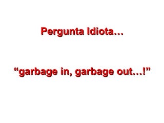 Pergunta Idiota…


“garbage in, garbage out…!”
 