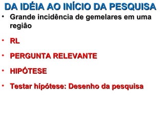 DA IDÉIA AO INÍCIO DA PESQUISA
• Grande incidência de gemelares em uma
  regiâo

• RL

• PERGUNTA RELEVANTE

• HIPÓTESE

• Testar hípótese: Desenho da pesquisa
 