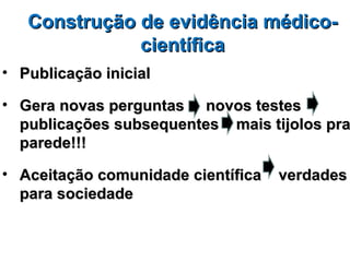 Construção de evidência médico-
              científica
• Publicação inicial

• Gera novas perguntas novos testes
  publicações subsequentes mais tijolos pra
  parede!!!

• Aceitação comunidade científica   verdades
  para sociedade
 