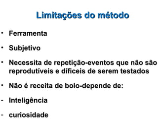 Limitações do método
• Ferramenta

• Subjetivo

• Necessita de repetição-eventos que não são
  reprodutíveis e díficeis de serem testados

• Não é receita de bolo-depende de:

- Inteligência

- curiosidade
 