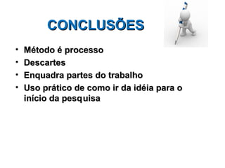CONCLUSÕES
•   Método é processo
•   Descartes
•   Enquadra partes do trabalho
•   Uso prático de como ir da idéia para o
    início da pesq uisa
 