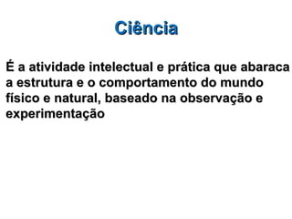 Ciência

É a atividade intelectual e prática que abaraca
a estrutura e o comportamento do mundo
físico e natural, baseado na observação e
experimentação
 