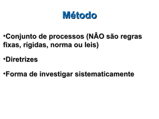 Método

•Conjunto de processos (NÂO são regras
fixas, rígidas, norma ou leis)

•Diretrizes

•Forma de investigar sistematicamente
 