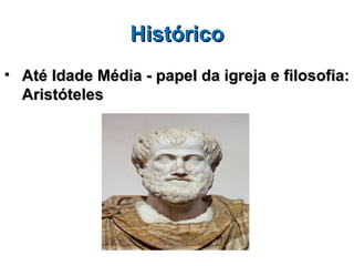 Histórico
• Até Idade Média - papel da igreja e filosofia:
  Aristóteles
 