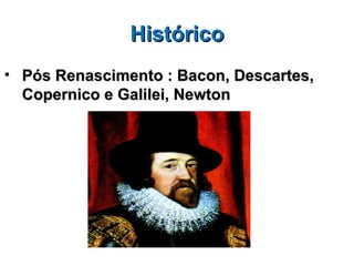 Histórico
• Pós Renascimento : Bacon, Descartes,
  Copernico e Galilei, Newton
 