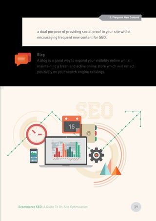 15. Frequent New Content
a dual purpose of providing social proof to your site whilst
encouraging frequent new content for SEO.
Blog
A blog is a great way to expand your visibility online whilst
maintaining a fresh and active online store which will reflect
positively on your search engine rankings.
39Ecommerce SEO: A Guide To On-Site Optimisation
 