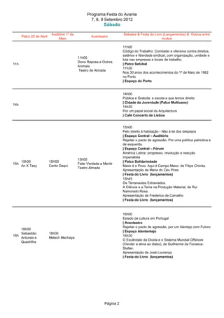 Programa Festa do Avante
                                                     7, 8, 9 Setembro 2012
                                                             Sábado

                           Auditório 1º de                              Debates & Festa do Livro (Lançamentos) & Outros entre
      Palco 25 de Abril                              Avanteatro
                                Maio                                                            muitos

                                                                        11h00
                                                                        Código do Trabalho: Combater a ofensiva contra direitos,
                                                                        salários e liberdade sindical, com organização, unidade e
                                             11h00
                                                                        luta nas empresas e locais de trabalho.
                                             Dona Raposa e Outros
11h                                                                     | Palco Setúbal
                                             Animais
                                                                        11h30
                                              Teatro de Almada
                                                                        Nos 30 anos dos acontecimentos do 1º de Maio de 1982
                                                                        no Porto
                                                                        | Espaço do Porto


                                                                        14h00
                                                                        Pública e Gratuita: a escola a que temos direito
                                                                        | Cidade da Juventude (Palco Multiusos)
14h
                                                                        14h30
                                                                        Por um papel social da Arquitectura
                                                                        | Café Concerto de Lisboa


                                                                        15h00
                                                                        Pelo direito à habitação - Não à lei dos despejos
                                                                        | Espaço Central – Auditório
                                                                        Rejeitar o pacto de agressão. Por uma política patriotica e
                                                                        de esquerda.
                                                                        | Espaço Central – Fórum
                                                                        América Latina: progresso, revolução e reacção
                                                                        imperialista
                                             15h00
      15h00               15H00                                         | Palco Solidariedade
15h                                          Falar Verdade a Mentir
      An X Tasy           Canto Daqui                                   Maior é o Povo. Aqui é Campo Maior, de Filipe Chinita.
                                             Teatro Almada
                                                                        Apresentação de Maria do Céu Pires
                                                                        | Festa do Livro (lançamentos)
                                                                        15h45
                                                                        Os Terranautas Extraviados.
                                                                        A Ciência e a Terra na Produção Material, de Rui
                                                                        Namorado Rosa.
                                                                        Apresentação de Frederico de Carvalho
                                                                        | Festa do Livro (lançamentos)



                                                                        16h00
                                                                        Estado da cultura em Portugal
                                                                        | Avanteatro
                                                                        Rejeitar o pacto de agressão, por um Alentejo com Futuro
    16h00
                                                                        | Espaço Alententejo
    Sebastião             16h00
16h                                                                     16h30
    Antunes e             Melech Mechaya
                                                                        O Escândalo da Divida e o Sistema Mundial Offshore
    Quadrilha
                                                                        (Vender a alma ao diabo), de Guilherme da Fonseca-
                                                                        Statter.
                                                                        Apresentação de José Lourenço
                                                                        | Festa do Livro (lançamentos)




                                                             Página 2
 