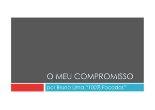O MEU COMPROMISSO 
por Bruno Lima “100% Focados” 
 