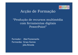 Acção de Formação

 “Produção de recursos multimédia
      com ferramentas digitais
            PowerPoint”



Formador: Abel Fontemanha
Formandas: Graça Gomes
           Júlia Almeida
 