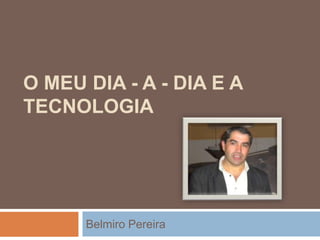 O MEU DIA - a - dia e a  TECNOLOGIA ,[object Object],Belmiro Pereira,[object Object]