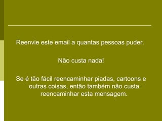 Reenvie este email a quantas pessoas puder.

              Não custa nada!

Se é tão fácil reencaminhar piadas, cartoons e
    outras coisas, então também não custa
         reencaminhar esta mensagem.
 