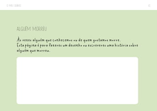 O MEU DIÁRIO 10
ALGUÉM MORREU
Às vezes alguém que conhecemos ou de quem gostamos morre.
Estapáginaéparafazeresumdesenhoouescreveresumahistóriasobre
alguém que morreu.
 