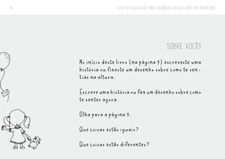 LIVRO DE EXERCÍCIOS PARA CRIANÇAS EM LUTO APÓS UM HOMICÍDIO
41
SOBRE VOCÊS
No início deste livro (na página 9) escreveste uma
história ou fizeste um desenho sobre como te sen-
tias na altura.
Escreveumahistóriaoufazumdesenhosobrecomo
te sentes agora.
Olha para a página 9.
Que coisas estão iguais?
Que coisas estão diferentes?
 