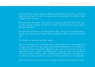 LIVRO DE EXERCÍCIOS PARA CRIANÇAS EM LUTO APÓS UM HOMICÍDIO
5
própriasfamílias,esquecidaspelosadultos,jáquetambémestesestãoaviveruma
experiência de luto e a sentir elevados níveis de ansiedade. No entanto, estas
crianças dizem-nos que:
Necessitam de informação. É pior para as crianças quando não lhes é dito o que
se está a passar e têm de encontrar sozinhas respostas para as suas próprias
dúvidas e questões.
Se sentem muito tristes e com medo quando vêem o seu pai ou a sua mãe pertur-
bado/a, mas acham que não devem fazer questões que o/a possa perturbar ainda
mais.
Ter alguém com quem possam falar, ajuda.
Este livro de exercícios é um método prático para encorajar a comunicação com
criançasegarantir-lhesqueémuitoimportantemanifestaremosseussentimen-
tos, falarem e fazerem questões. Ajudará os pais e/ou os profissionais de apoio a
explorarem com as crianças, individualmente ou em grupo, aquilo que aconteceu
e como é que elas se estão a sentir. Também permitirá apurar se a criança com-
preende o que está a acontecer e se possui a informação necessária e adequada.
Este livro de exercícios estimula as crianças a expressarem-se através do de-
 