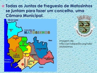 Todas as Juntas de Freguesia de Matosinhos se juntam para fazer um concelho, uma Câmara Municipal.Imagem de: http://pt.wikipedia.org/wiki/Matosinhos