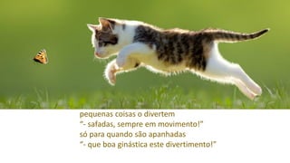 pequenas coisas o divertem
“- safadas, sempre em movimento!”
só para quando são apanhadas
“- que boa ginástica este divertimento!”
 