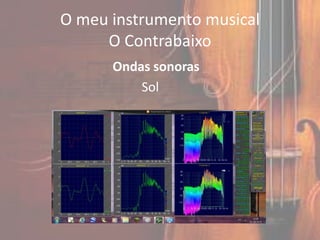 O meu instrumento musical
     O Contrabaixo
      Ondas sonoras
          Sol
 