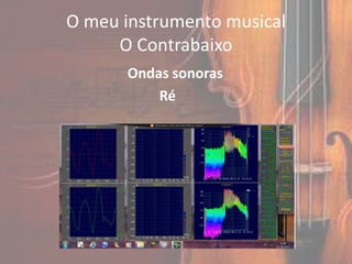 O meu instrumento musical
     O Contrabaixo
      Ondas sonoras
          Ré
 