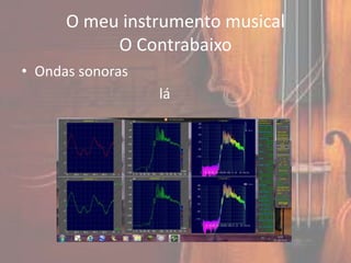 O meu instrumento musical
           O Contrabaixo
• Ondas sonoras
                  lá
 