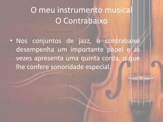 O meu instrumento musical
           O Contrabaixo

• Nos conjuntos de jazz, o contrabaixo
  desempenha um importante papel e às
  vezes apresenta uma quinta corda, o que
  lhe confere sonoridade especial.
 