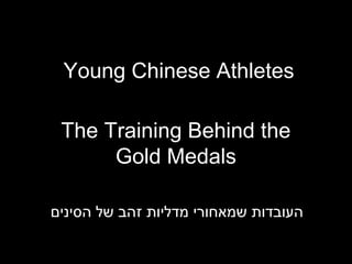 Young Chinese Athletes

 The Training Behind the
      Gold Medals

‫העובדות שמאחורי מדליות זהב של הסינים‬
 