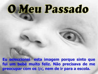 O Meu Passado Eu seleccionei  esta imagem porque sinto que fui um bebé muito feliz. Não precisava de me preocupar com os  tpc , nem de ir para a escola. 