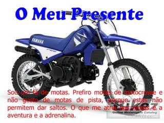 O Meu Presente Sou um fã de motas. Prefiro motas de motocrosse e não gosto de motas de pista, porque estas não permitem dar saltos. O que me atrai nas motas é a aventura e a adrenalina.  